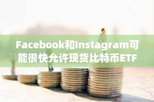 Facebook和Instagram可能很快允許現貨比特幣ETF廣告